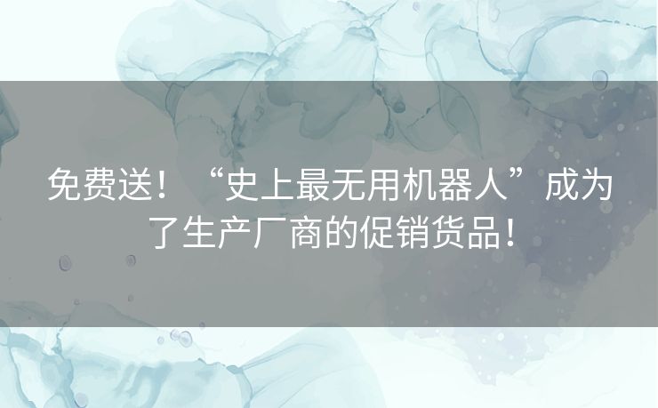 免费送!“史上最无用机器人”成为了生产厂商的促销货品! 免费送!“史上最无用机器人”成为了生产厂商的促销货品!