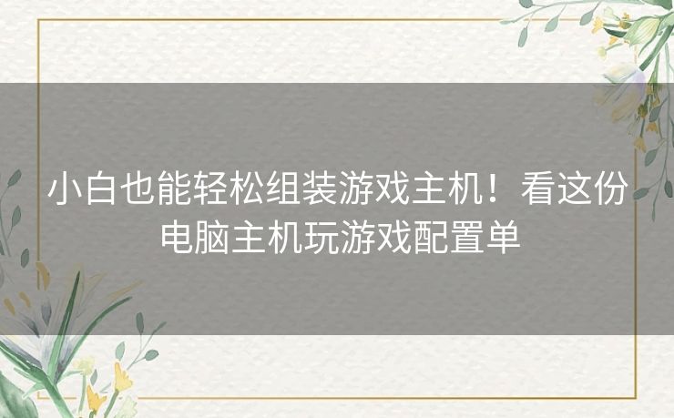 小白也能轻松组装游戏主机!看这份电脑主机玩游戏配置单 小白也能轻松组装游戏主机!看这份电脑主机玩游戏配置单