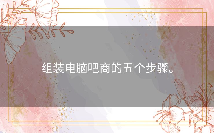 组装电脑吧商的五个步骤。 组装电脑吧商的五个步骤。