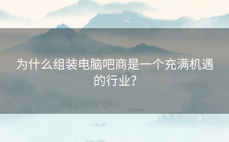 为什么组装电脑吧商是一个充满机遇的行业? 为什么组装电脑吧商是一个充满机遇的行业?