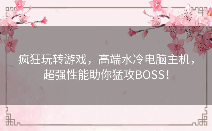 疯狂玩转游戏,高端水冷电脑主机,超强性能助你猛攻BOSS! 疯狂玩转游戏,高端水冷电脑主机,超强性能助你猛攻BOSS!