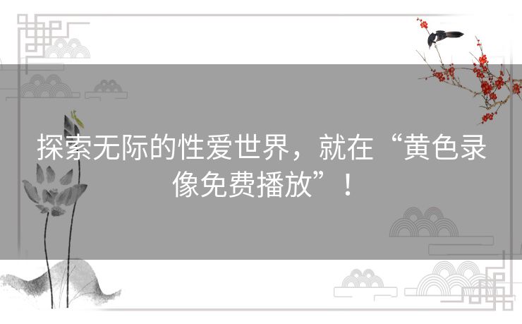 探索无际的性爱世界,就在“黄色录像免费播放”! 探索无际的性爱世界,就在“黄色录像免费播放”!
