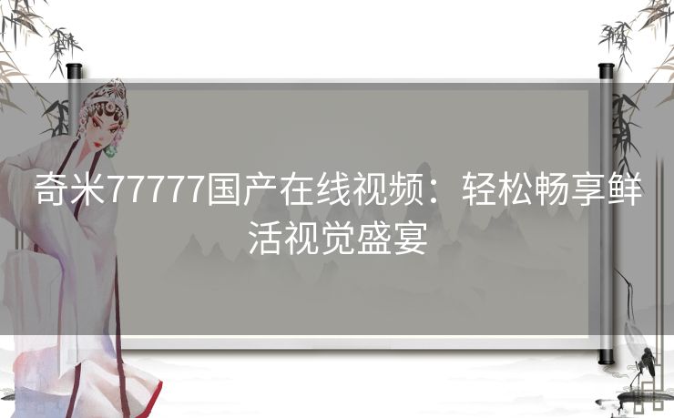 奇米77777国产在线视频:轻松畅享鲜活视觉盛宴 奇米77777国产在线视频:轻松畅享鲜活视觉盛宴
