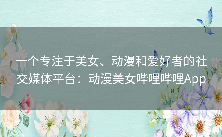 一个专注于美女、动漫和爱好者的社交媒体平台:动漫美女哔哩哔哩App 一个专注于美女、动漫和爱好者的社交媒体平台:动漫美女哔哩哔哩App