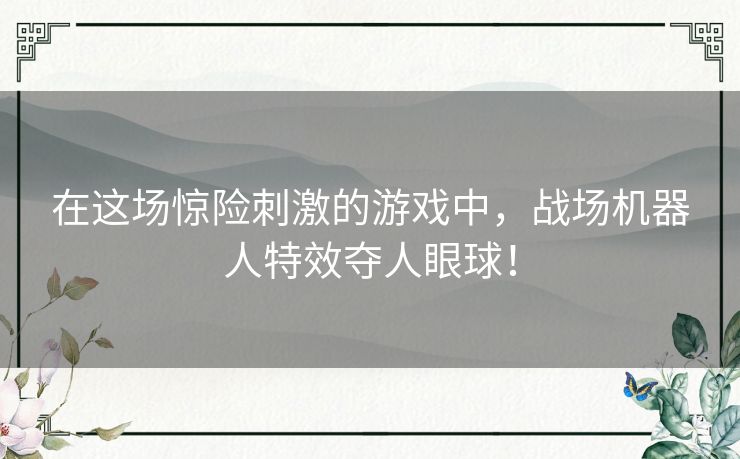 在这场惊险刺激的游戏中,战场机器人特效夺人眼球! 在这场惊险刺激的游戏中,战场机器人特效夺人眼球!
