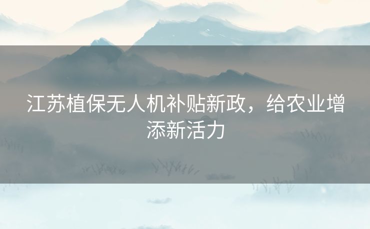 江苏植保无人机补贴新政,给农业增添新活力 江苏植保无人机补贴新政,给农业增添新活力