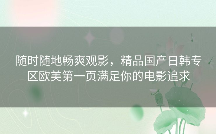 随时随地畅爽观影,精品国产日韩专区欧美第一页满足你的电影追求 随时随地畅爽观影,精品国产日韩专区欧美第一页满足你的电影追求