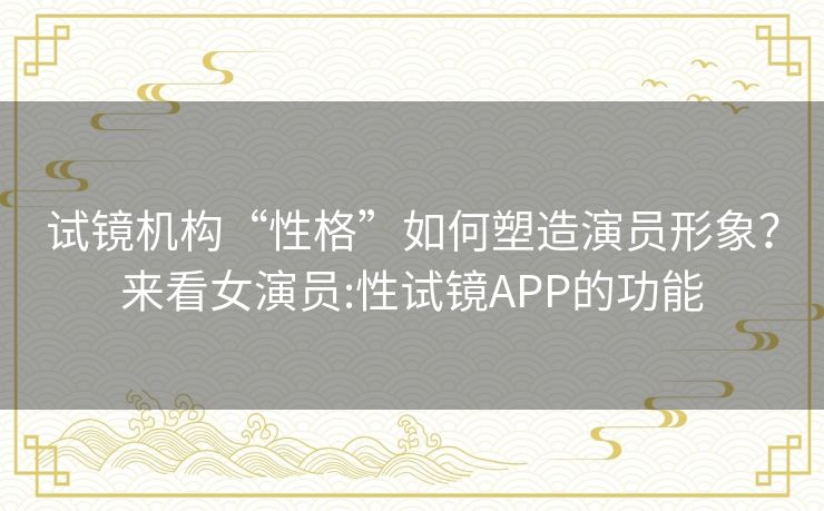 试镜机构“性格”如何塑造演员形象?来看女演员:性试镜APP的功能 试镜机构“性格”如何塑造演员形象?来看女演员:性试镜APP的功能