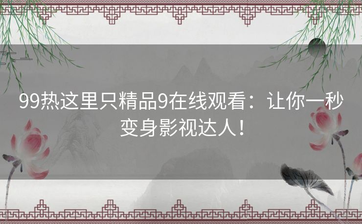 99热这里只精品9在线观看:让你一秒变身影视达人! 99热这里只精品9在线观看:让你一秒变身影视达人!