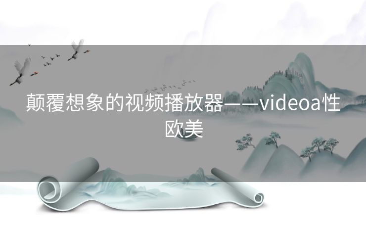 颠覆想象的视频播放器——videoa性欧美 颠覆想象的视频播放器——videoa性欧美