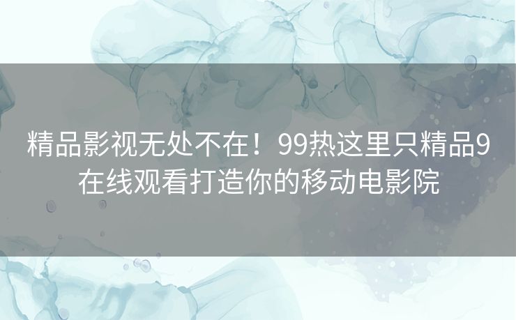 精品影视无处不在！99热这里只精品9在线观看打造你的移动电影院