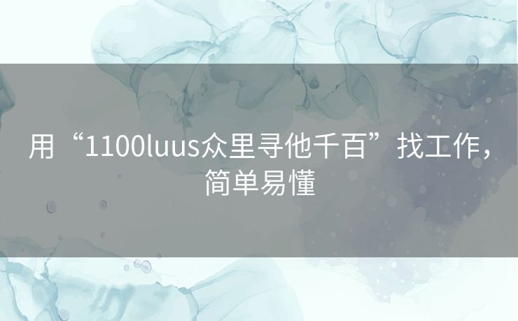 用“1100luus众里寻他千百”找工作,简单易懂 用“1100luus众里寻他千百”找工作,简单易懂