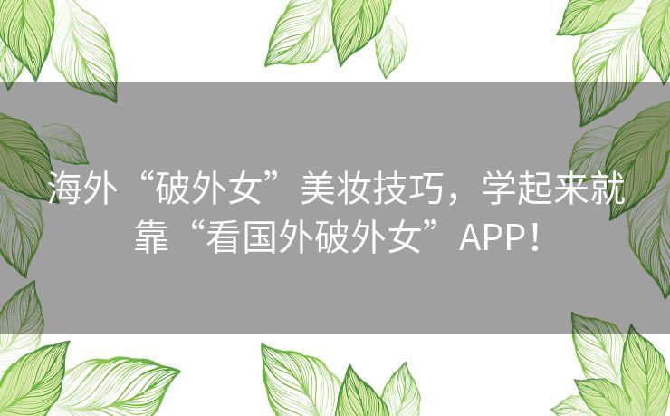 海外“破外女”美妆技巧,学起来就靠“看国外破外女”APP! 海外“破外女”美妆技巧,学起来就靠“看国外破外女”APP!