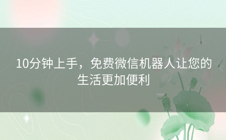 10分钟上手,免费微信机器人让您的生活更加便利 10分钟上手,免费微信机器人让您的生活更加便利