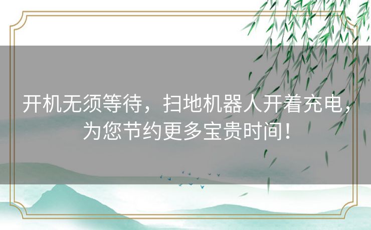开机无须等待,扫地机器人开着充电,为您节约更多宝贵时间! 开机无须等待,扫地机器人开着充电,为您节约更多宝贵时间!