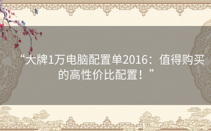 “大牌1万电脑配置单2016:值得购买的高性价比配置!” “大牌1万电脑配置单2016:值得购买的高性价比配置!”