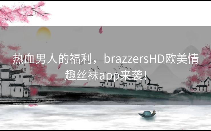 热血男人的福利,brazzersHD欧美情趣丝袜app来袭! 热血男人的福利,brazzersHD欧美情趣丝袜app来袭!
