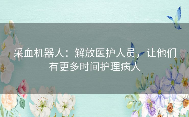 采血机器人:解放医护人员,让他们有更多时间护理病人 采血机器人:解放医护人员,让他们有更多时间护理病人