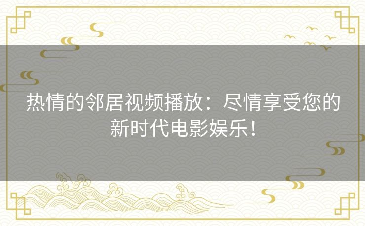 热情的邻居视频播放:尽情享受您的新时代电影娱乐! 热情的邻居视频播放:尽情享受您的新时代电影娱乐!