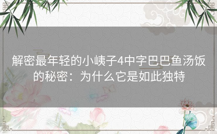 解密最年轻的小峓子4中字巴巴鱼汤饭的秘密:为什么它是如此独特 解密最年轻的小峓子4中字巴巴鱼汤饭的秘密:为什么它是如此独特