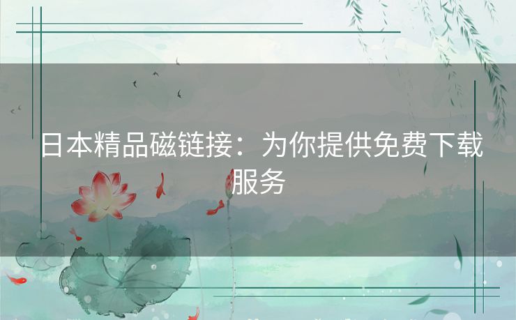 日本精品磁链接:为你提供免费下载服务 日本精品磁链接:为你提供免费下载服务