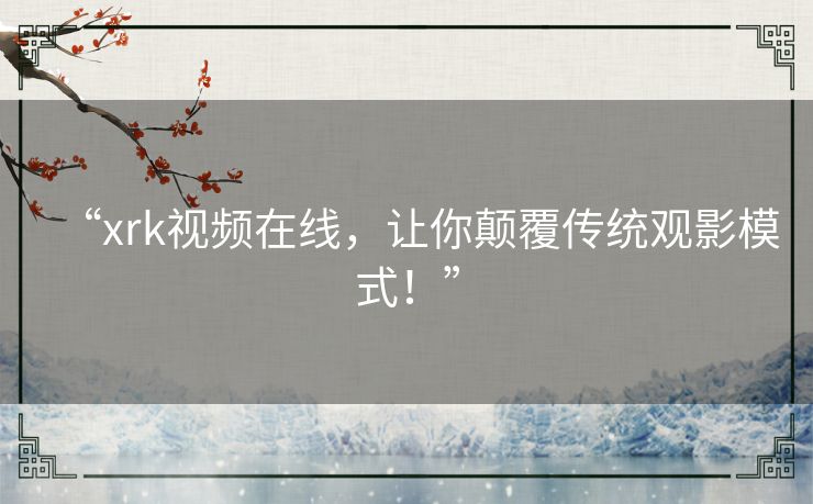 “xrk视频在线,让你颠覆传统观影模式!” “xrk视频在线,让你颠覆传统观影模式!”