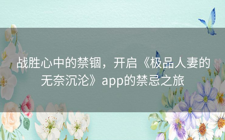 战胜心中的禁锢,开启《极品人妻的无奈沉沦》app的禁忌之旅 战胜心中的禁锢,开启《极品人妻的无奈沉沦》app的禁忌之旅