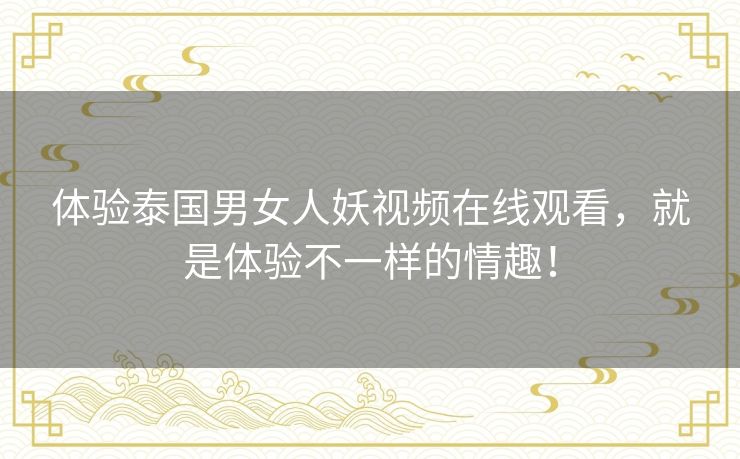 体验泰国男女人妖视频在线观看,就是体验不一样的情趣! 体验泰国男女人妖视频在线观看,就是体验不一样的情趣!