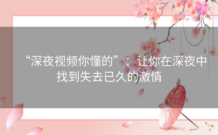 “深夜视频你懂的”:让你在深夜中找到失去已久的激情 “深夜视频你懂的”:让你在深夜中找到失去已久的激情