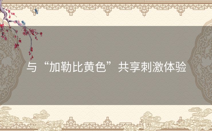 与“加勒比黄色”共享刺激体验 与“加勒比黄色”共享刺激体验