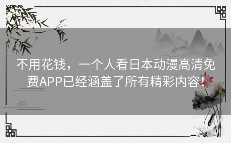不用花钱,一个人看日本动漫高清免费APP已经涵盖了所有精彩内容! 不用花钱,一个人看日本动漫高清免费APP已经涵盖了所有精彩内容!