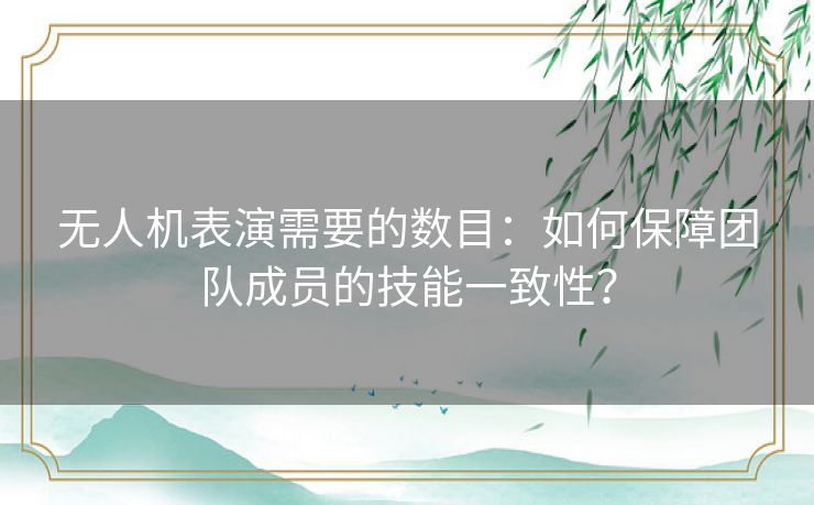 无人机表演需要的数目:如何保障团队成员的技能一致性? 无人机表演需要的数目:如何保障团队成员的技能一致性?