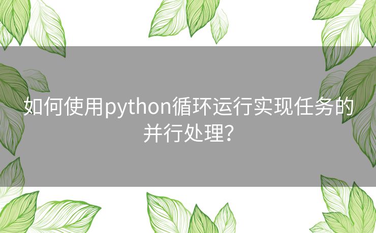如何使用python循环运行实现任务的并行处理? 如何使用python循环运行实现任务的并行处理?