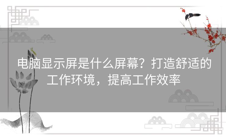 电脑显示屏是什么屏幕?打造舒适的工作环境,提高工作效率 电脑显示屏是什么屏幕?打造舒适的工作环境,提高工作效率