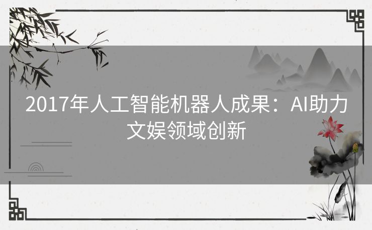 2017年人工智能机器人成果:AI助力文娱领域创新 2017年人工智能机器人成果:AI助力文娱领域创新