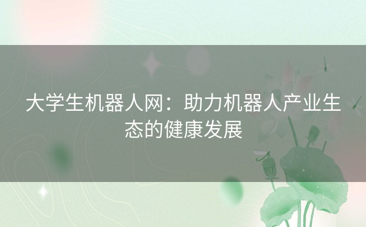 大学生机器人网:助力机器人产业生态的健康发展 大学生机器人网:助力机器人产业生态的健康发展