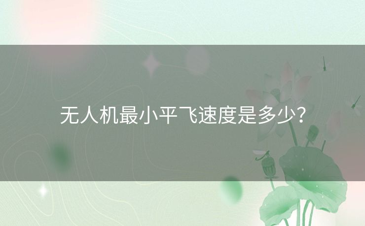 无人机最小平飞速度是多少? 无人机最小平飞速度是多少?