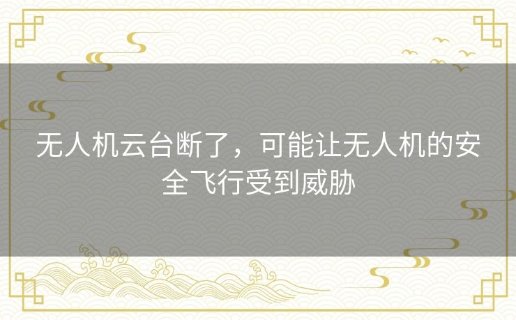 无人机云台断了,可能让无人机的安全飞行受到威胁 无人机云台断了,可能让无人机的安全飞行受到威胁