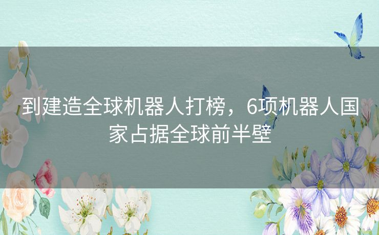 到建造全球机器人打榜,6项机器人国家占据全球前半壁 到建造全球机器人打榜,6项机器人国家占据全球前半壁