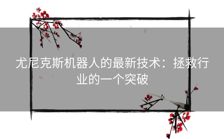 尤尼克斯机器人的最新技术:拯救行业的一个突破 尤尼克斯机器人的最新技术:拯救行业的一个突破