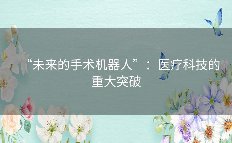 “未来的手术机器人”:医疗科技的重大突破 “未来的手术机器人”:医疗科技的重大突破