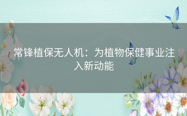 常锋植保无人机:为植物保健事业注入新动能 常锋植保无人机:为植物保健事业注入新动能