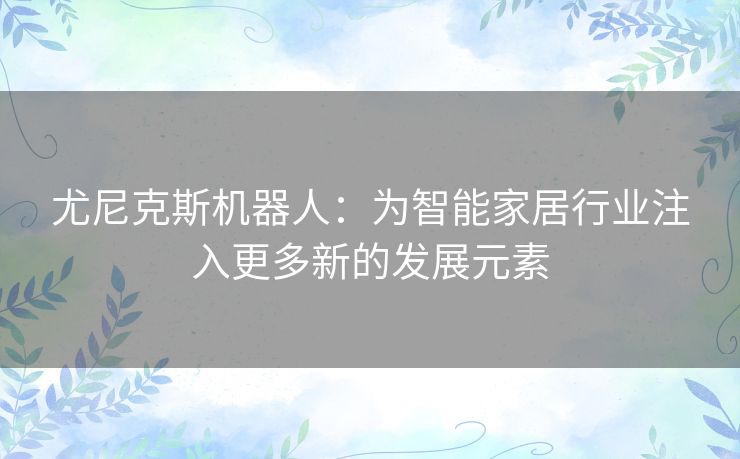 尤尼克斯机器人:为智能家居行业注入更多新的发展元素 尤尼克斯机器人:为智能家居行业注入更多新的发展元素