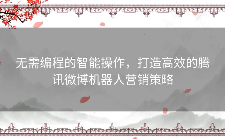 无需编程的智能操作,打造高效的腾讯微博机器人营销策略 无需编程的智能操作,打造高效的腾讯微博机器人营销策略