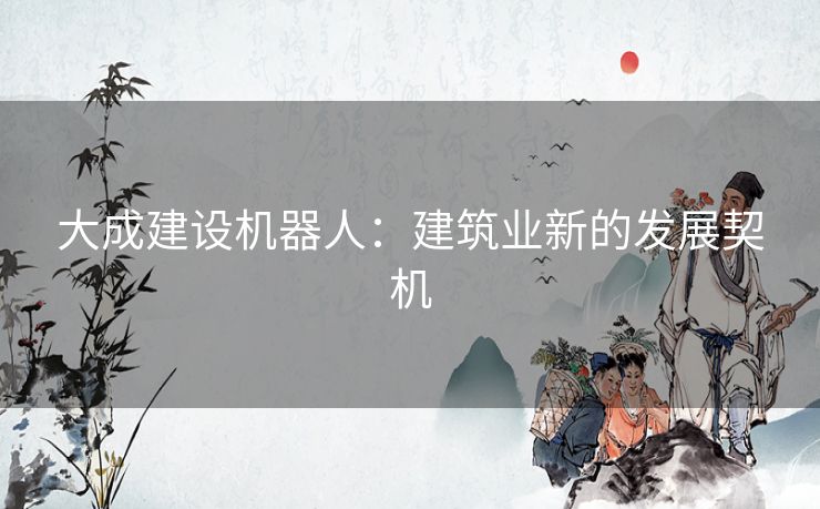 大成建设机器人:建筑业新的发展契机 大成建设机器人:建筑业新的发展契机