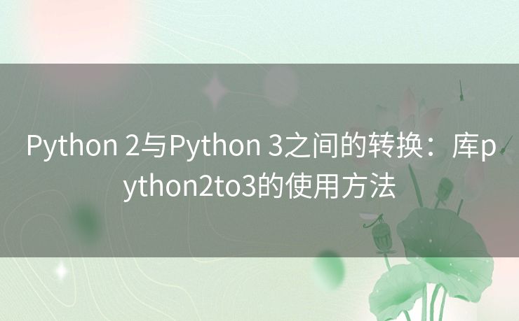 Python 2与Python 3之间的转换:库python2to3的使用方法 Python 2与Python 3之间的转换:库python2to3的使用方法