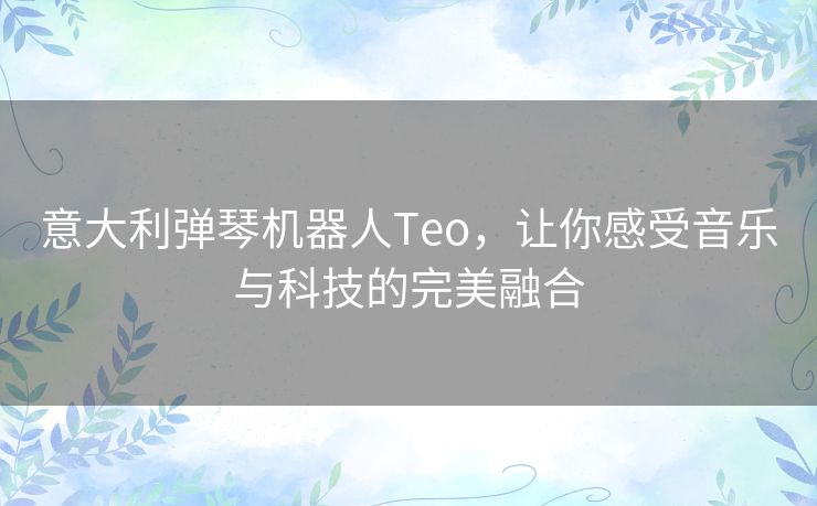 意大利弹琴机器人Teo,让你感受音乐与科技的完美融合 意大利弹琴机器人Teo,让你感受音乐与科技的完美融合