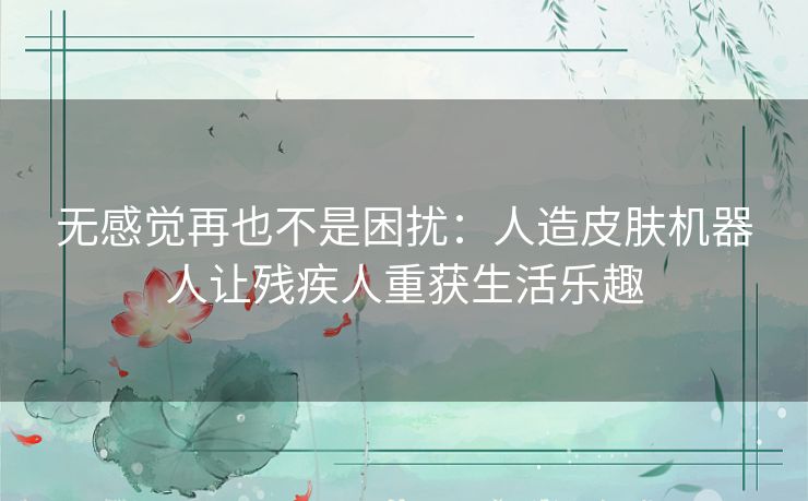 无感觉再也不是困扰:人造皮肤机器人让残疾人重获生活乐趣 无感觉再也不是困扰:人造皮肤机器人让残疾人重获生活乐趣