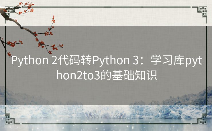Python 2代码转Python 3:学习库python2to3的基础知识 Python 2代码转Python 3:学习库python2to3的基础知识