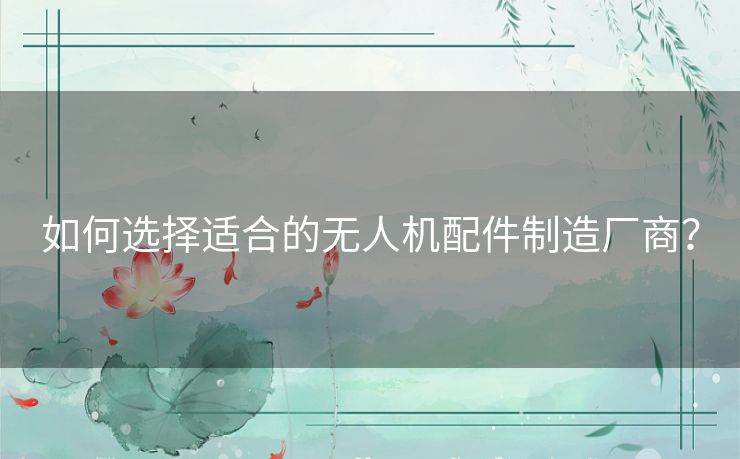 如何选择适合的无人机配件制造厂商? 如何选择适合的无人机配件制造厂商?